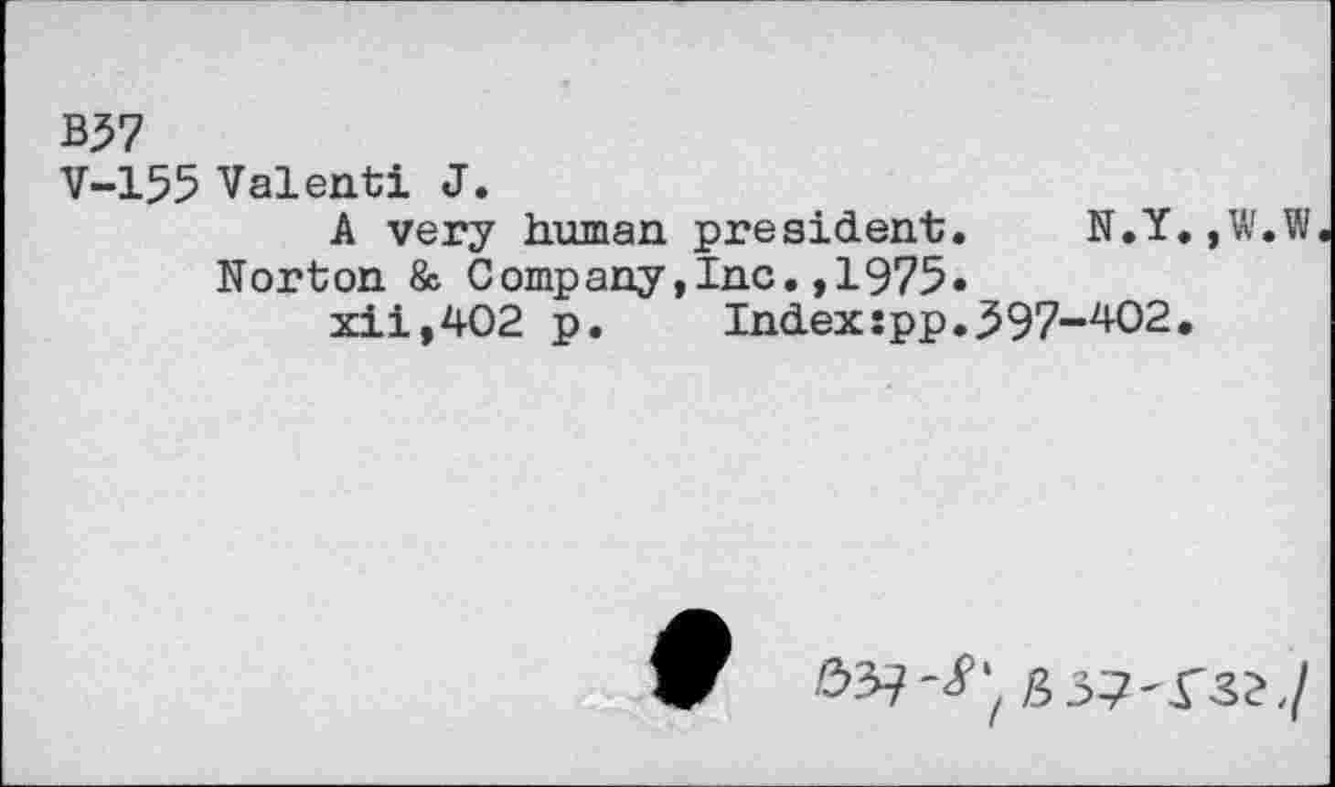 ﻿B37
V-155 Valenti J.
A very human president. N.Y. ,W.W Norton & Company,Inc.,1975«
xi i,402 p.	Index spp.397-402.